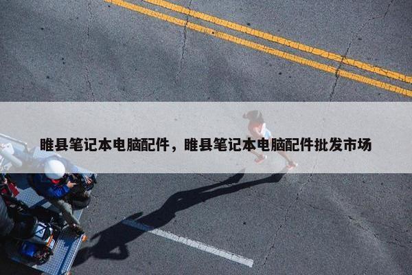 睢县笔记本电脑配件，睢县笔记本电脑配件批发市场
