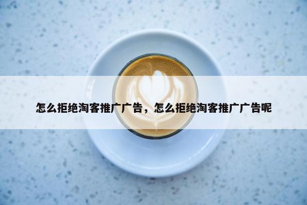 怎么拒绝淘客推广广告，怎么拒绝淘客推广广告呢