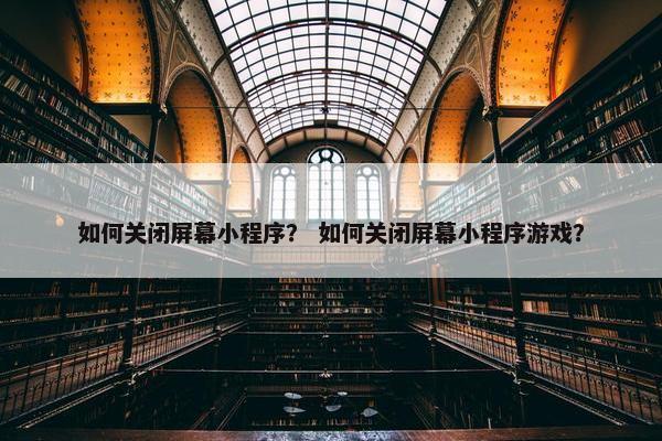 如何关闭屏幕小程序？ 如何关闭屏幕小程序游戏？