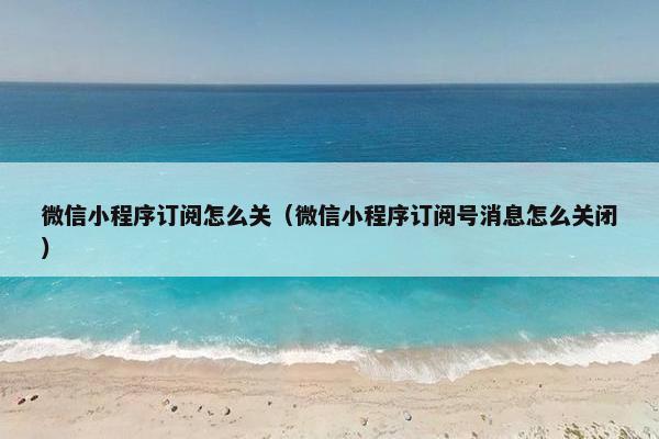 微信小程序订阅怎么关（微信小程序订阅号消息怎么关闭）
