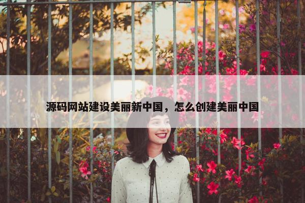 源码网站建设美丽新中国，怎么创建美丽中国