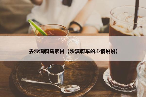 去沙漠骑马素材（沙漠骑车的心情说说）