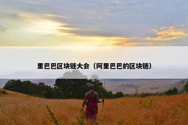 里巴巴区块链大会（阿里巴巴的区块链）