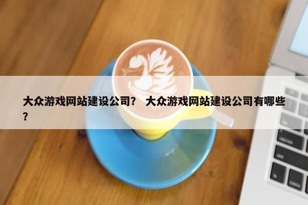 大众游戏网站建设公司？ 大众游戏网站建设公司有哪些？