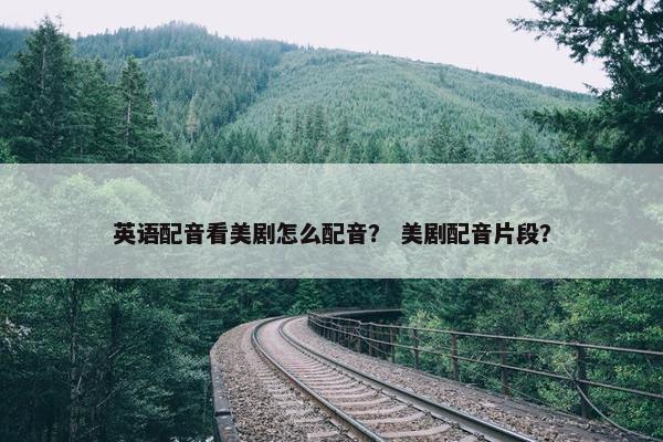 英语配音看美剧怎么配音？ 美剧配音片段？