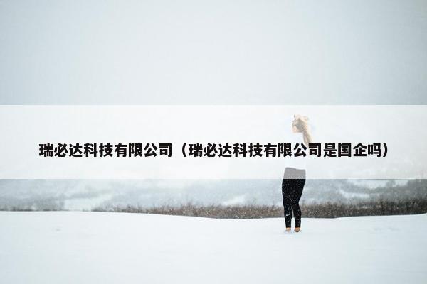 瑞必达科技有限公司（瑞必达科技有限公司是国企吗）