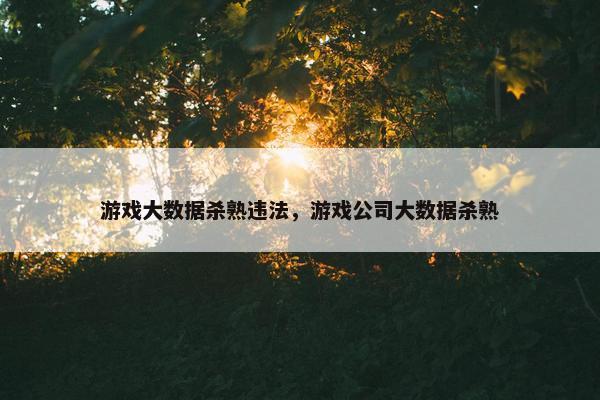 游戏大数据杀熟违法，游戏公司大数据杀熟