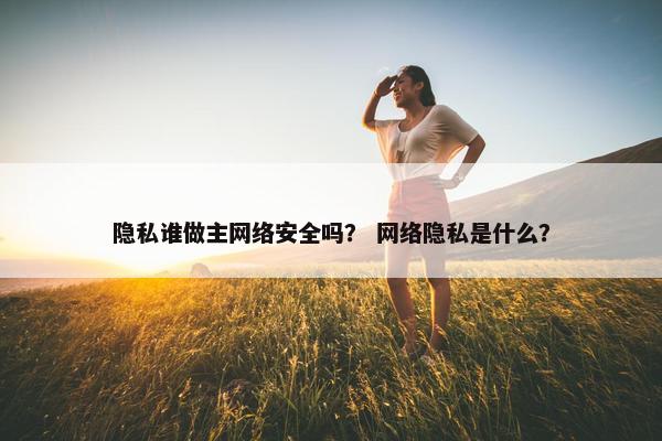 隐私谁做主网络安全吗？ 网络隐私是什么？