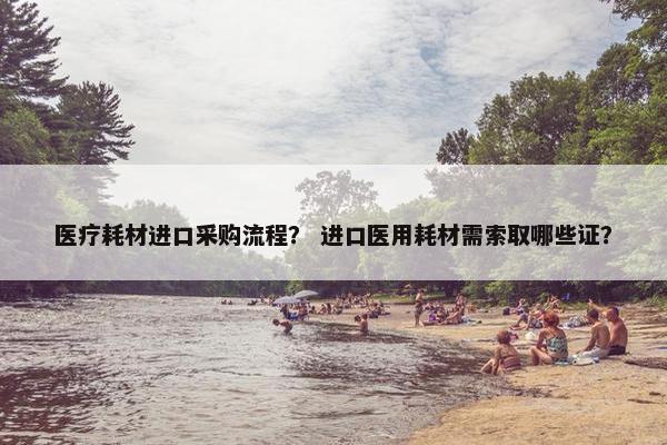 医疗耗材进口采购流程？ 进口医用耗材需索取哪些证？