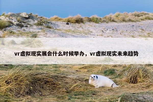 vr虚拟现实展会什么时候举办，vr虚拟现实未来趋势