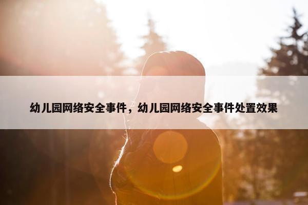 幼儿园网络安全事件，幼儿园网络安全事件处置效果