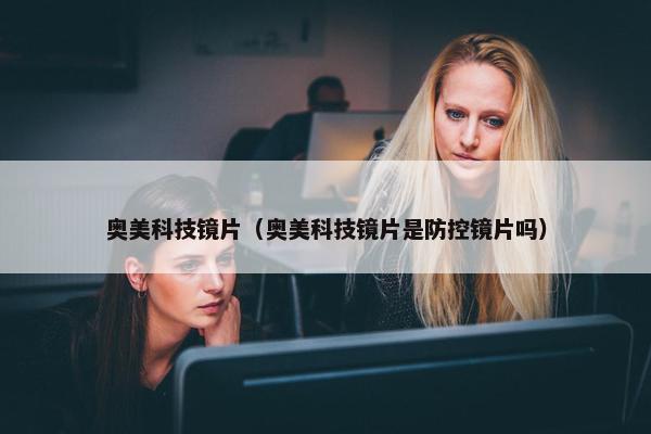 奥美科技镜片（奥美科技镜片是防控镜片吗）
