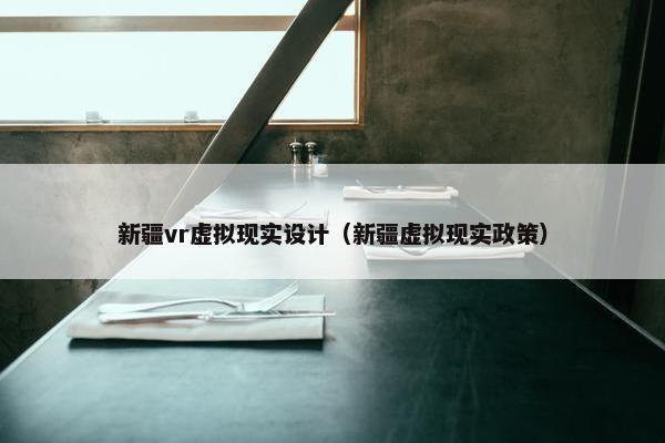 新疆vr虚拟现实设计（新疆虚拟现实政策）