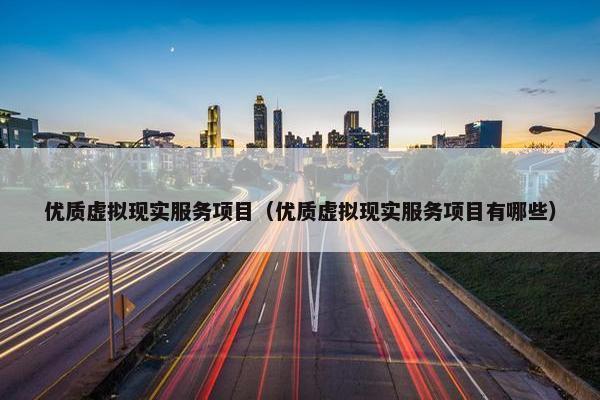 优质虚拟现实服务项目（优质虚拟现实服务项目有哪些）