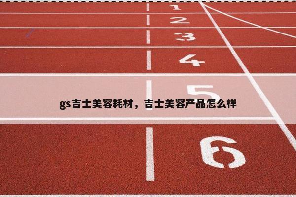gs吉士美容耗材，吉士美容产品怎么样