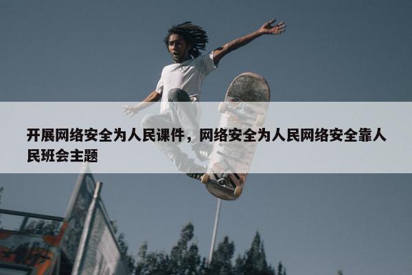 开展网络安全为人民课件，网络安全为人民网络安全靠人民班会主题