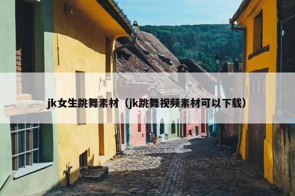 jk女生跳舞素材（jk跳舞视频素材可以下载）