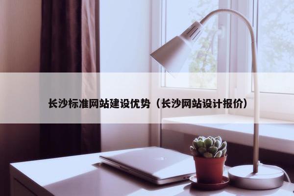 长沙标准网站建设优势（长沙网站设计报价）