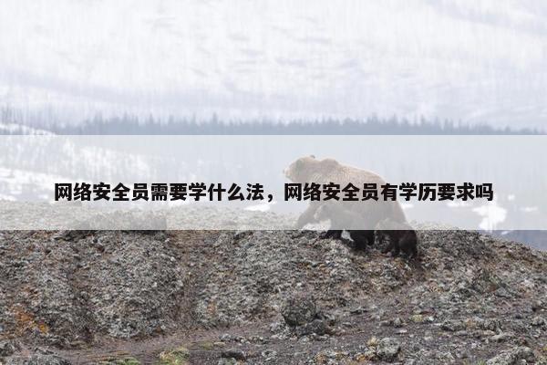 网络安全员需要学什么法，网络安全员有学历要求吗