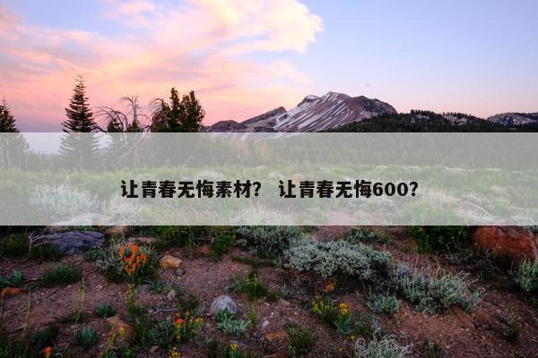 让青春无悔素材？ 让青春无悔600？