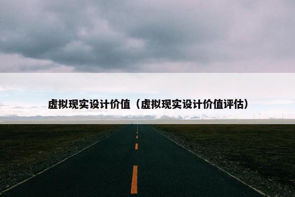 虚拟现实设计价值（虚拟现实设计价值评估）