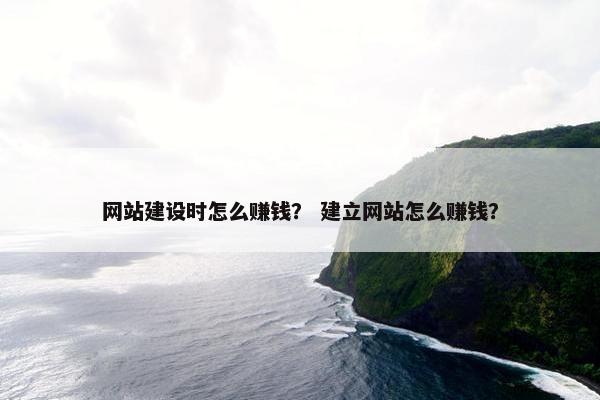网站建设时怎么赚钱？ 建立网站怎么赚钱？