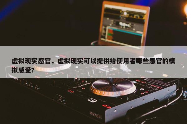虚拟现实感官，虚拟现实可以提供给使用者哪些感官的模拟感受?