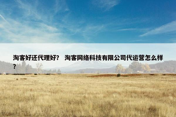 淘客好还代理好？ 淘客网络科技有限公司代运营怎么样？
