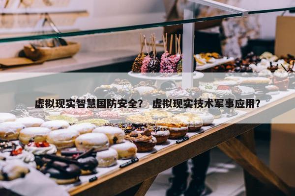 虚拟现实智慧国防安全？ 虚拟现实技术军事应用？