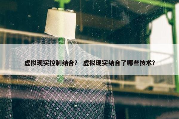 虚拟现实控制结合？ 虚拟现实结合了哪些技术？