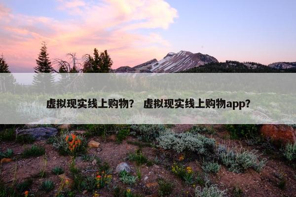 虚拟现实线上购物？ 虚拟现实线上购物app？