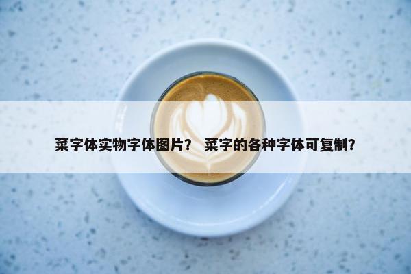 菜字体实物字体图片？ 菜字的各种字体可复制？