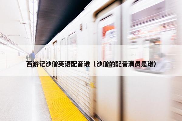 西游记沙僧英语配音谁（沙僧的配音演员是谁）