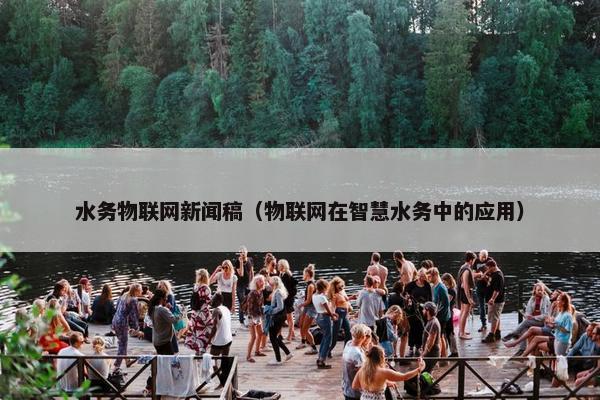 水务物联网新闻稿（物联网在智慧水务中的应用）