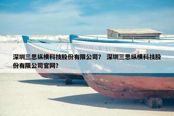 深圳三思纵横科技股份有限公司？ 深圳三思纵横科技股份有限公司官网？