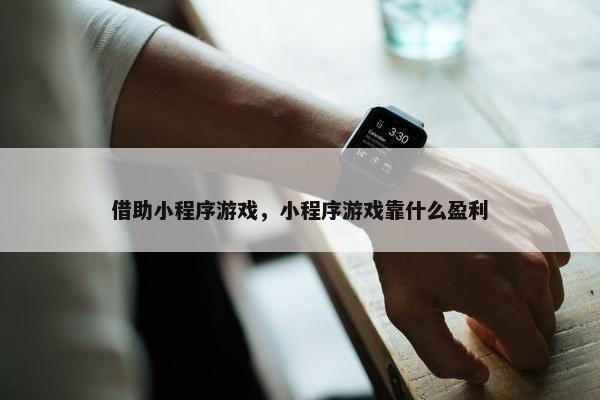 借助小程序游戏，小程序游戏靠什么盈利