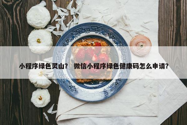 小程序绿色灵山？ 微信小程序绿色健康码怎么申请？