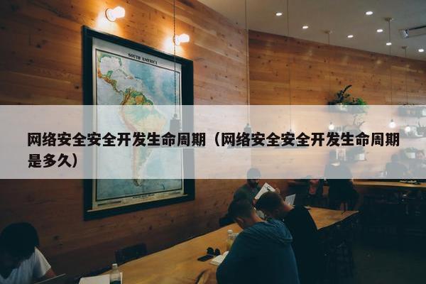网络安全安全开发生命周期（网络安全安全开发生命周期是多久）