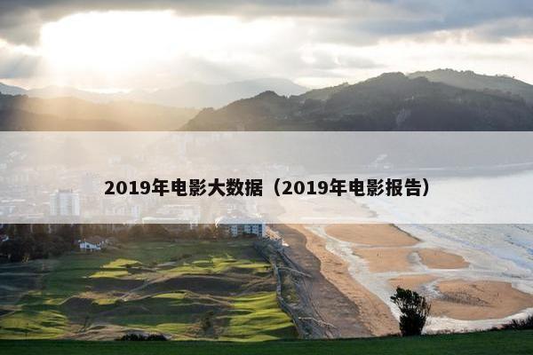 2019年电影大数据（2019年电影报告）
