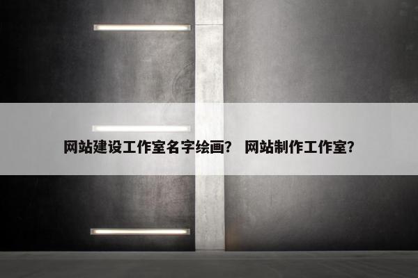 网站建设工作室名字绘画？ 网站制作工作室？