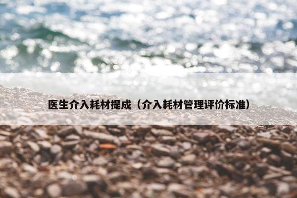 医生介入耗材提成（介入耗材管理评价标准）