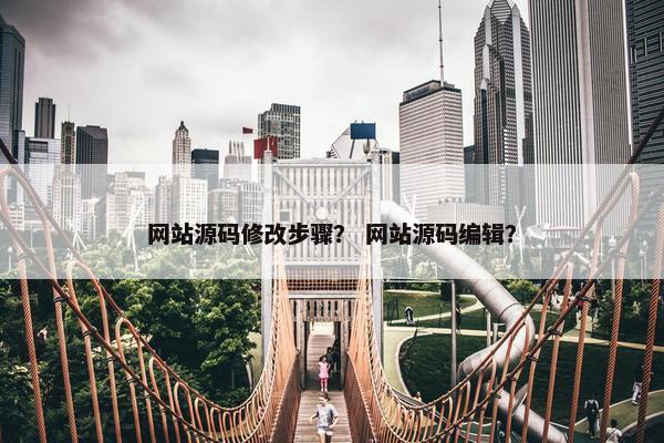 网站源码修改步骤？ 网站源码编辑？