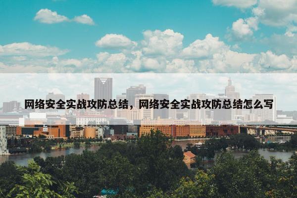 网络安全实战攻防总结，网络安全实战攻防总结怎么写