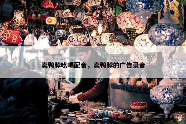卖鸭脖吆喝配音，卖鸭脖的广告录音
