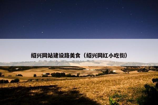 绍兴网站建设路美食（绍兴网红小吃街）