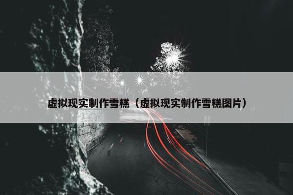 虚拟现实制作雪糕（虚拟现实制作雪糕图片）