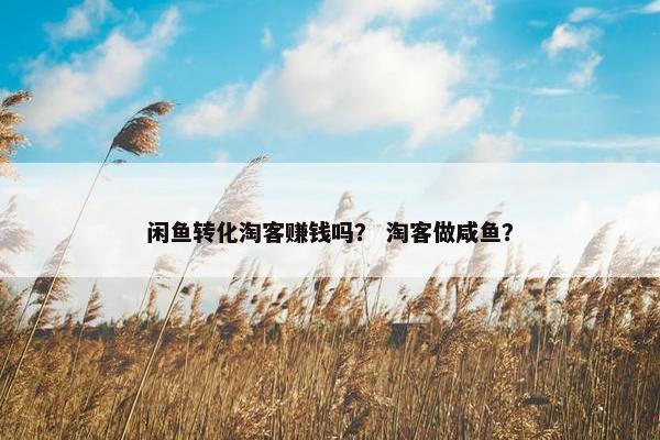 闲鱼转化淘客赚钱吗？ 淘客做咸鱼？