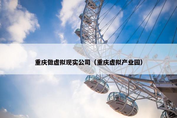 重庆做虚拟现实公司（重庆虚拟产业园）