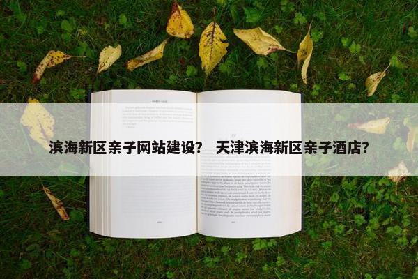 滨海新区亲子网站建设？ 天津滨海新区亲子酒店？