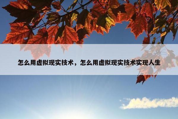 怎么用虚拟现实技术，怎么用虚拟现实技术实现人生